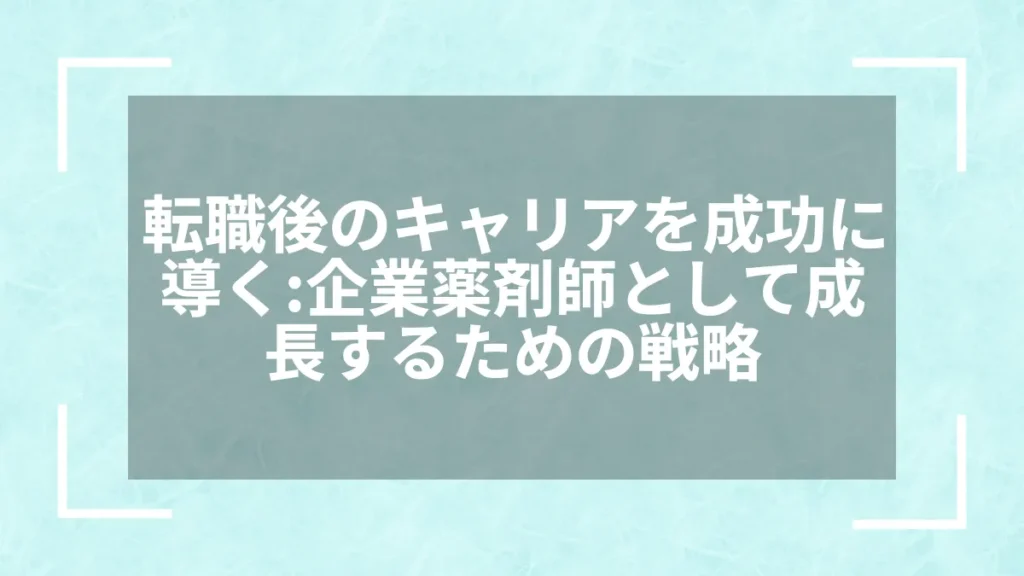 転職後のキャリアを成功に導く：企業薬剤師として成長するための戦略